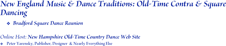 New England Music & Dance Traditions: Old-Time Contra & Square Dancing
Bradford Square Dance Reunion

Online Host: New Hampshire Old-Time Country Dance Web Site
Peter Yarensky, Publisher, Designer  & Nearly Everything Else