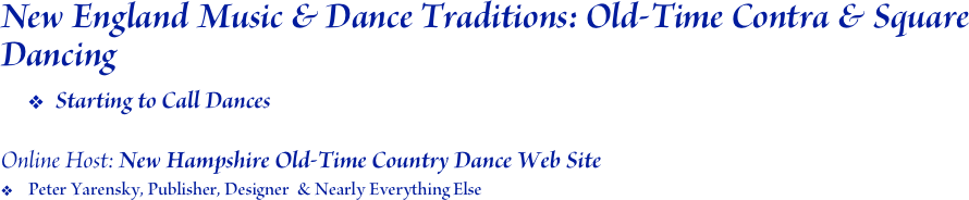 New England Music & Dance Traditions: Old-Time Contra & Square Dancing
Starting to Call Dances

Online Host: New Hampshire Old-Time Country Dance Web Site
Peter Yarensky, Publisher, Designer  & Nearly Everything Else