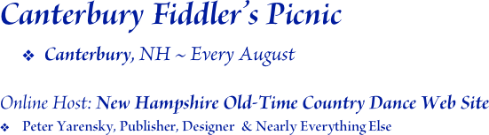 Canterbury Fiddler’s Picnic
Canterbury, NH ~ Every August

Online Host: New Hampshire Old-Time Country Dance Web Site
Peter Yarensky, Publisher, Designer  & Nearly Everything Else