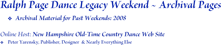 Ralph Page Dance Legacy Weekend ~ Archival Pages
Archival Material for Past Weekends: 2008

Online Host: New Hampshire Old-Time Country Dance Web Site
Peter Yarensky, Publisher, Designer  & Nearly Everything Else