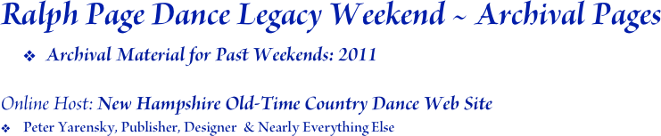 Ralph Page Dance Legacy Weekend ~ Archival Pages
Archival Material for Past Weekends: 2011

Online Host: New Hampshire Old-Time Country Dance Web Site
Peter Yarensky, Publisher, Designer  & Nearly Everything Else