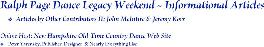 Ralph Page Dance Legacy Weekend ~ Informational Articles
Articles by Other Contributors II: John McIntire & Jeremy Korr

Online Host: New Hampshire Old-Time Country Dance Web Site
Peter Yarensky, Publisher, Designer  & Nearly Everything Else