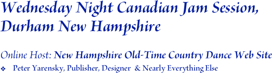 Wednesday Night Canadian Jam Session, Durham New Hampshire    

Online Host: New Hampshire Old-Time Country Dance Web Site
Peter Yarensky, Publisher, Designer  & Nearly Everything Else